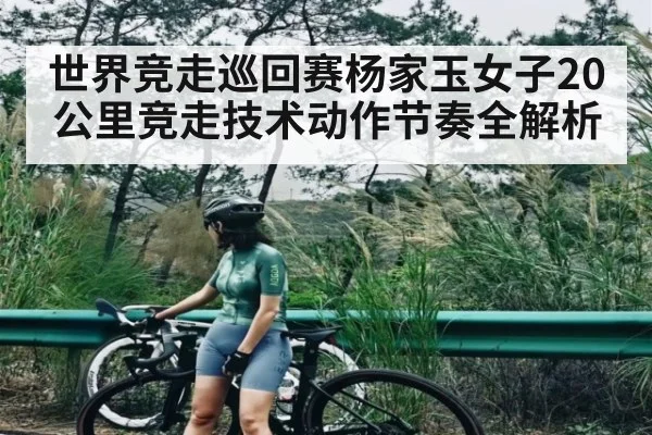 世界竞走巡回赛杨家玉女子20公里竞走技术动作节奏全解析 | CQ9