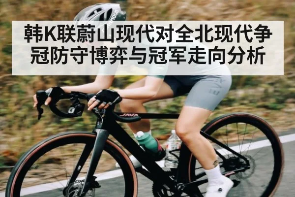 韩K联蔚山现代对全北现代争冠防守博弈与冠军走向分析 | CQ9