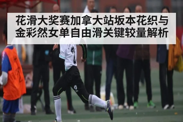 花滑大奖赛加拿大站坂本花织与金彩然女单自由滑关键较量解析 | CQ9