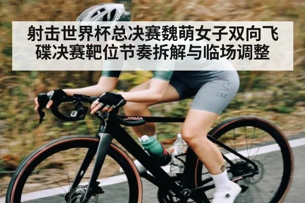 射击世界杯总决赛魏萌女子双向飞碟决赛靶位节奏拆解与临场调整 | CQ9
