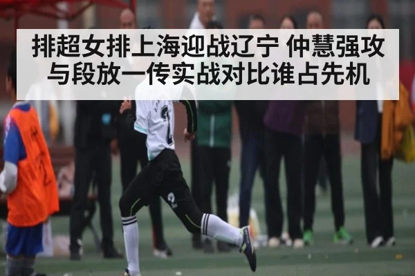 排超女排上海迎战辽宁 仲慧强攻与段放一传实战对比谁占先机