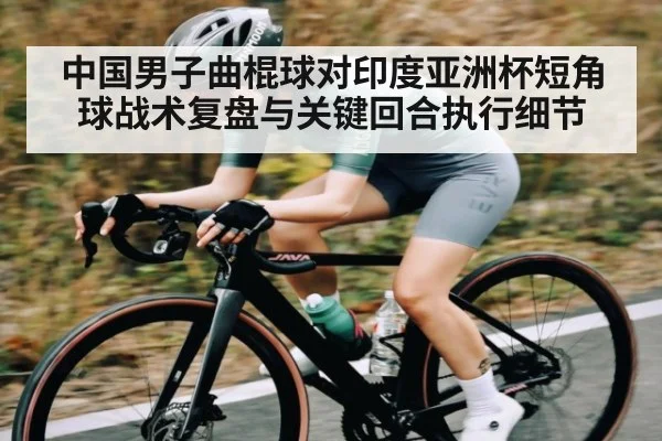 中国男子曲棍球对印度亚洲杯短角球战术复盘与关键回合执行细节